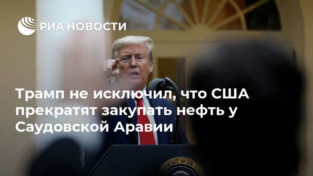 Дональд Трамп - Трамп не исключил, что США прекратят закупать нефть у Саудовской Аравии - ria.ru - США - Вашингтон - Саудовская Аравия