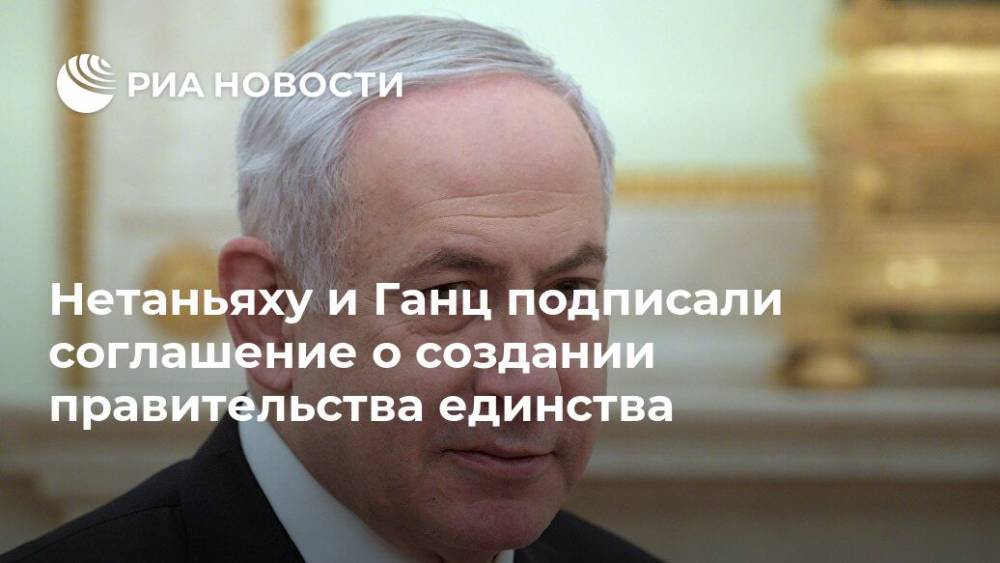 Биньямин Нетаньяху - Беня Ганц - Нетаньяху и Ганц подписали соглашение о создании правительства единства - ria.ru - Израиль - Тель-Авив