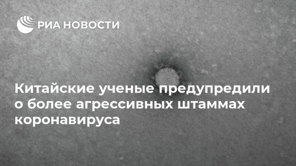 Китайские ученые предупредили о более агрессивных штаммах коронавируса - ria.ru - Москва - Китай - США - Италия - Испания - штат Вашингтон