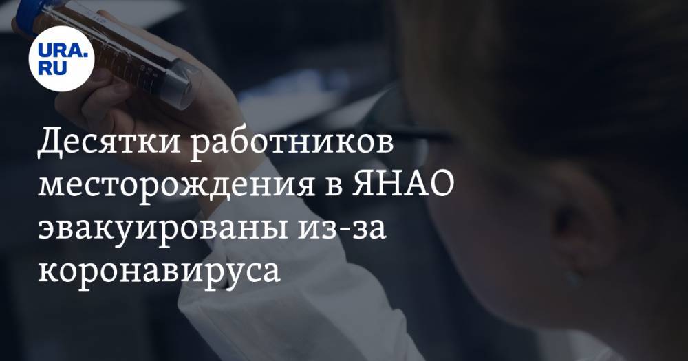 Десятки работников месторождения в ЯНАО эвакуированы из-за коронавируса - ura.news - Ноябрьск - Салехард - окр. Янао - район Ямальский