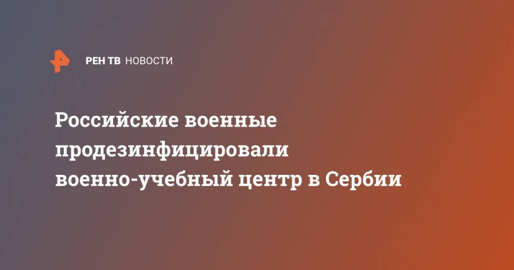 Александр Вулин - Российские военные продезинфицировали военно-учебный центр в Сербии - ren.tv - Россия - Сербия