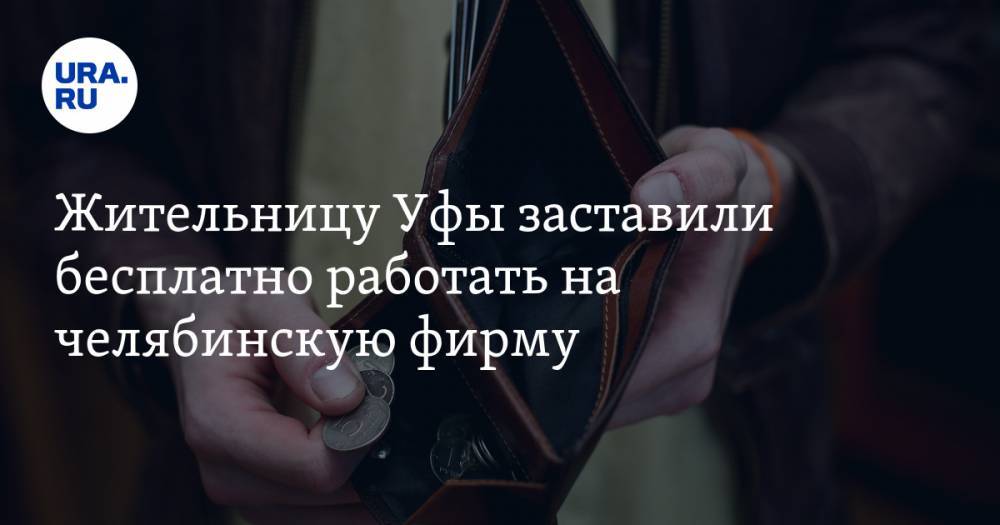 Жительницу Уфы заставили бесплатно работать на челябинскую фирму - ura.news - Уфа - Челябинск