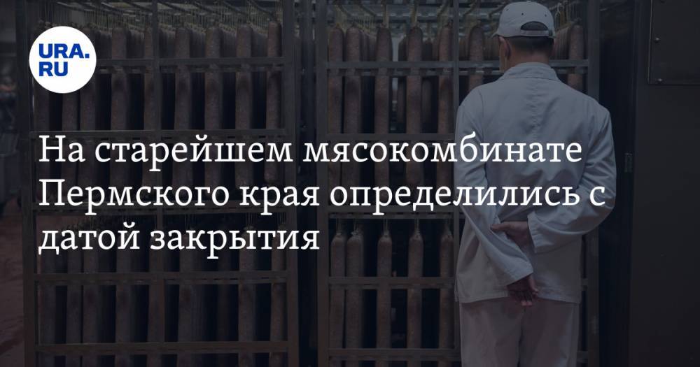 На старейшем мясокомбинате Пермского края определились с датой закрытия - ura.news - Уфа - Пермь - Пермский край