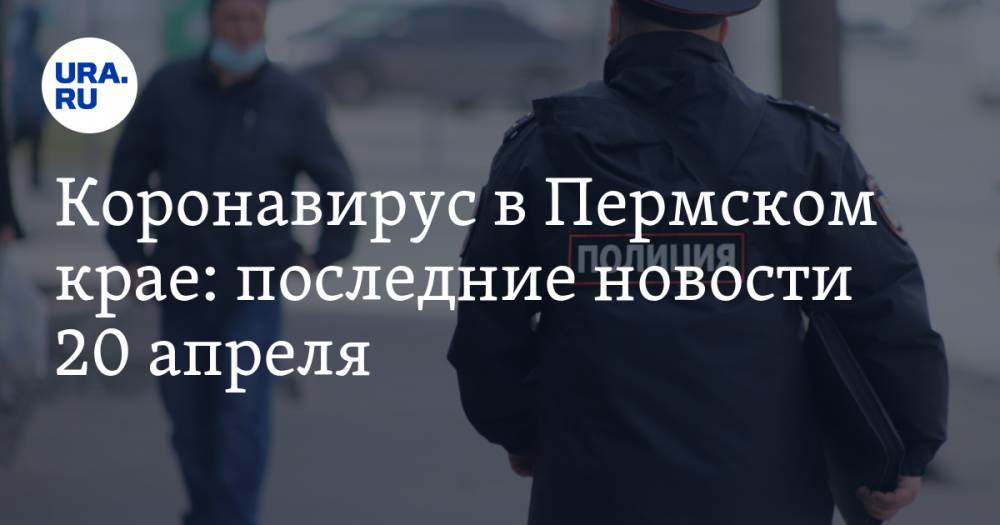 Коронавирус в Пермском крае: последние новости 20 апреля. Больше 200 заболевших, люди не сидят дома, а депутат танцует - ura.news - Москва - Россия - Таджикистан - Пермский край
