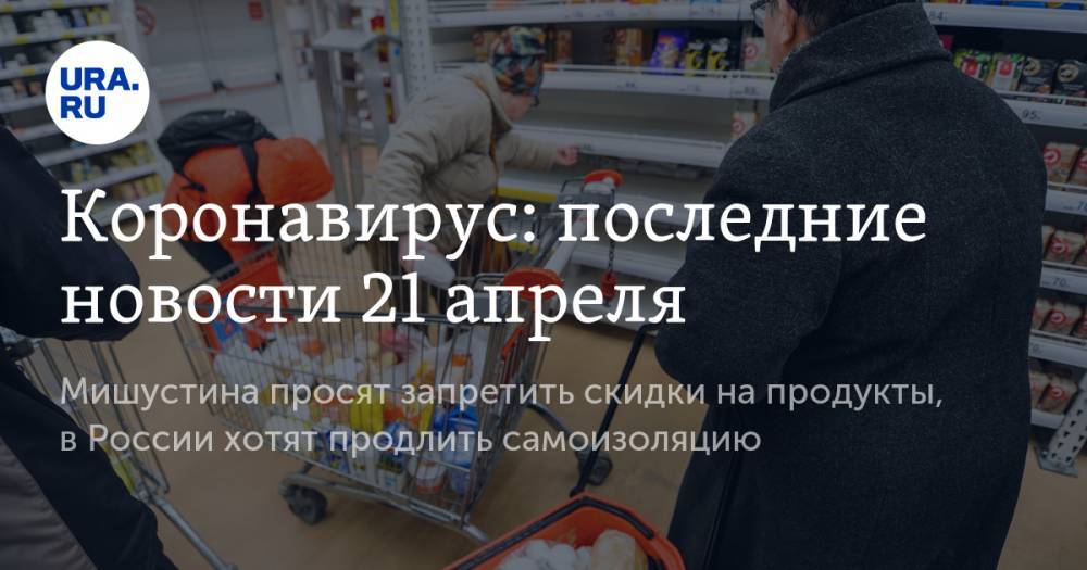 Коронавирус: последние новости 21 апреля. Мишустина просят запретить скидки на продукты, в России хотят продлить самоизоляцию - ura.news - Россия - США
