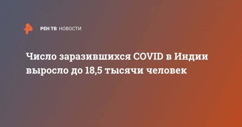 Джон Хопкинс - Число заразившихся COVID в Индии выросло до 18,5 тысячи человек - ren.tv - Индия