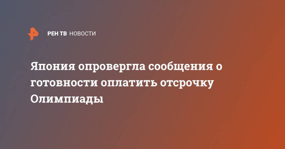 Есихидэ Суг - Япония опровергла сообщения о готовности оплатить отсрочку Олимпиады - ren.tv - Россия - Токио - Япония