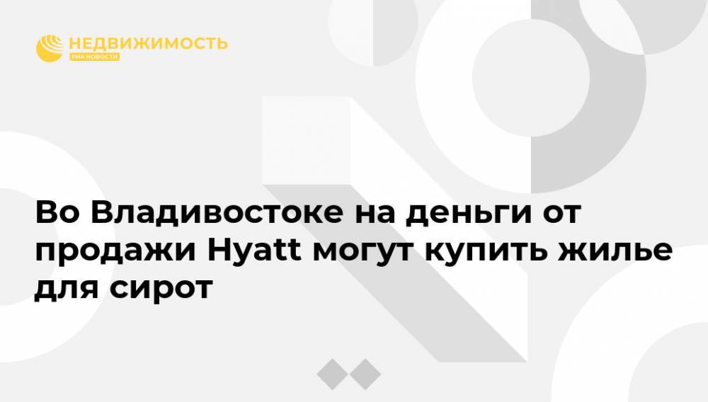 Вера Щербина - Во Владивостоке на деньги от продажи Hyatt могут купить жилье для сирот - realty.ria.ru - Приморье край - Владивосток