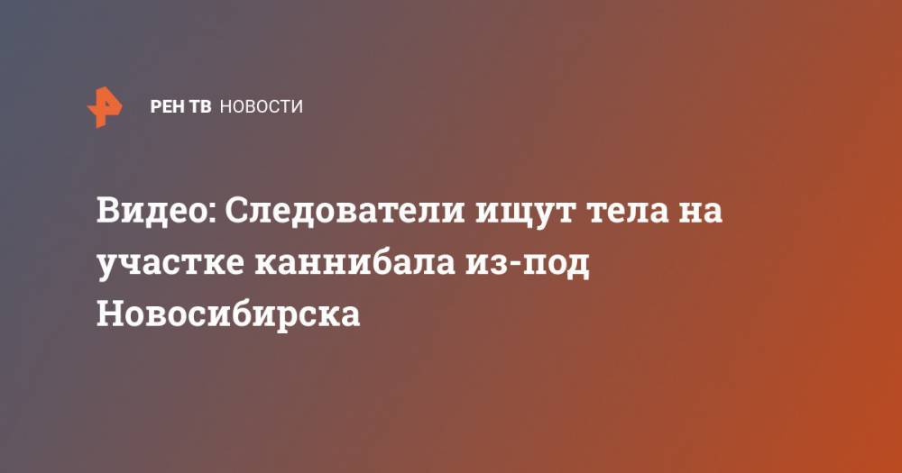 Виктор Захаров - Видео: Следователи ищут тела на участке каннибала из-под Новосибирска - ren.tv - Новосибирск