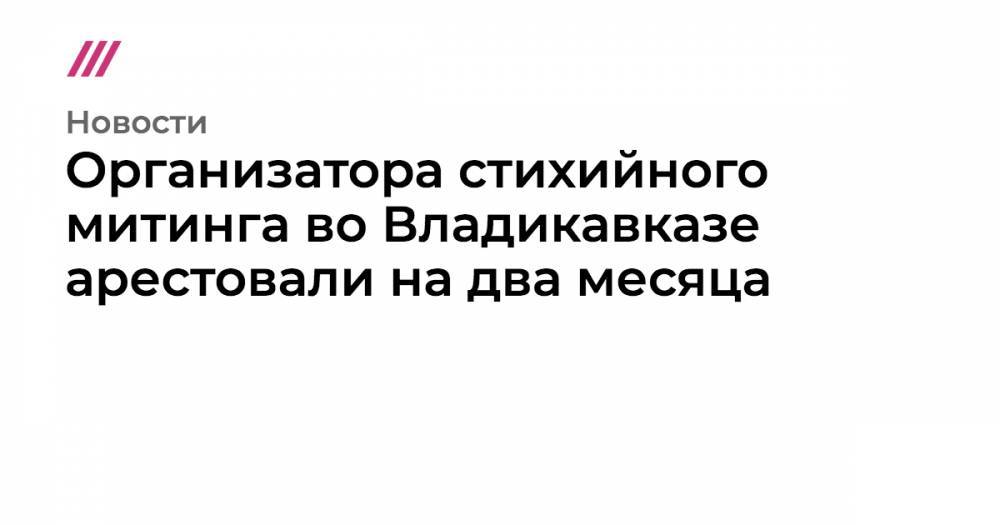 Организатора стихийного митинга во Владикавказе арестовали на два месяца - tvrain.ru - Россия - Санкт-Петербург - Владикавказ