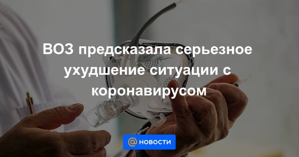 ВОЗ предсказала серьезное ухудшение ситуации с коронавирусом - news.mail.ru - Австрия - США - Италия - Германия - Франция - Испания