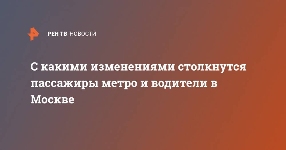 С какими изменениями столкнутся пассажиры метро и водители в Москве - ren.tv - Москва