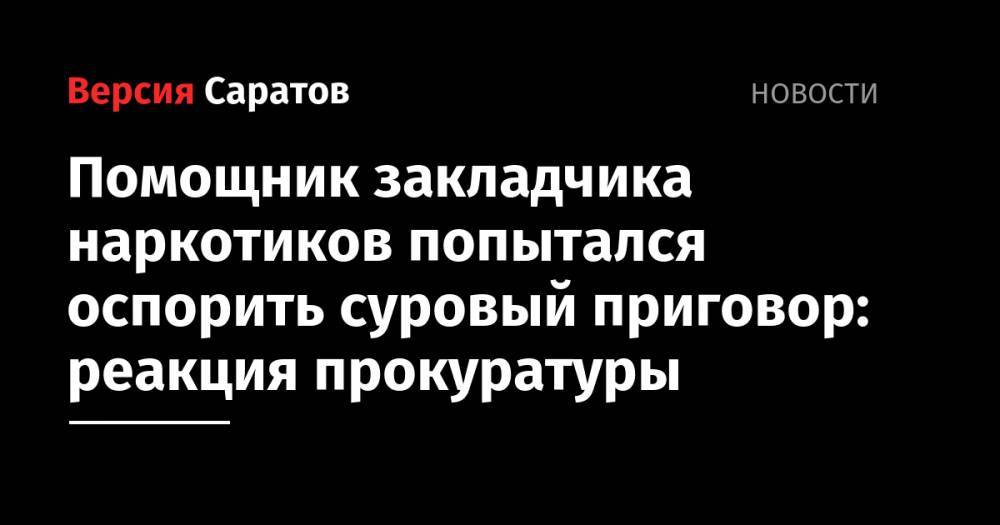 Помощник закладчика наркотиков попытался оспорить суровый приговор: реакция прокуратуры - nversia.ru - Саратовская обл. - Балаково