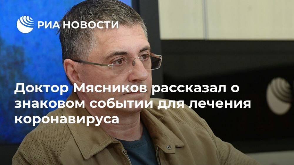 Александр Мясников - Доктор Мясников рассказал о знаковом событии для лечения коронавируса - ria.ru - Москва - Россия