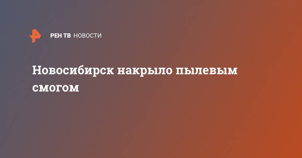 Новосибирск накрыло пылевым смогом - ren.tv - Новосибирск - Благовещенск