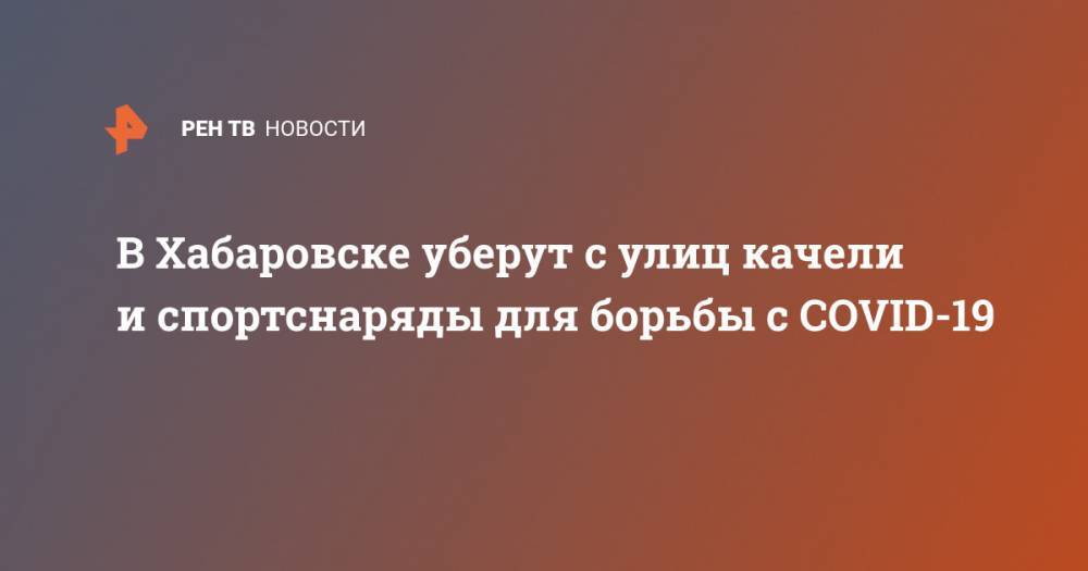 Александр Леонов - В Хабаровске уберут с улиц качели и спортснаряды для борьбы с COVID-19 - ren.tv - Россия - Хабаровский край - Хабаровск