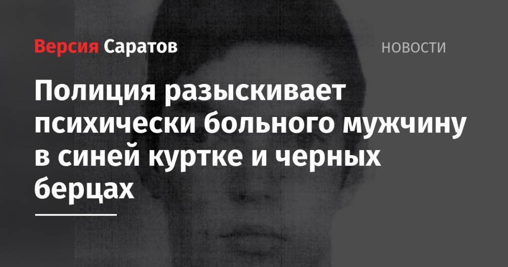 Полиция разыскивает психически больного мужчину в синей куртке и черных берцах - nversia.ru - Саратовская обл. - Саратов