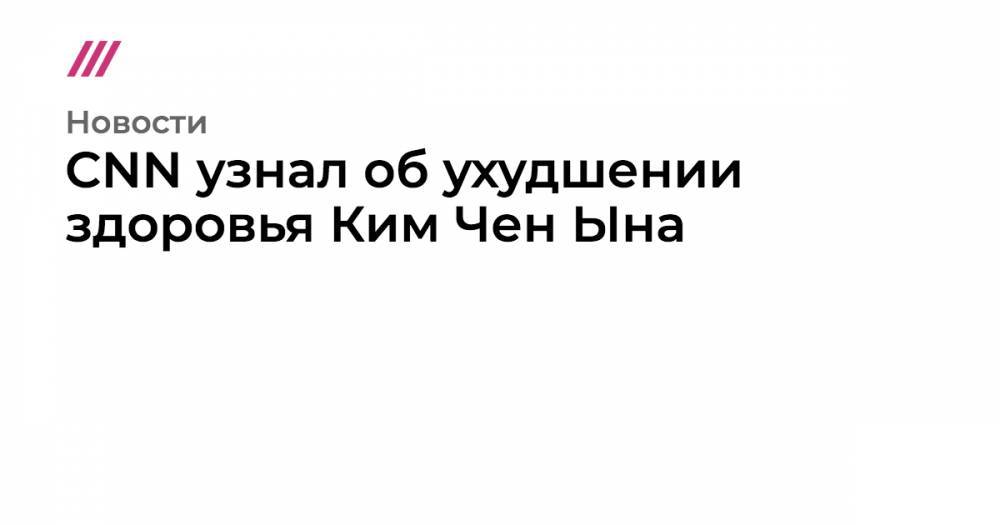 Ким Ченын - CNN узнал об ухудшении здоровья Ким Чен Ына - tvrain.ru - Южная Корея - КНДР