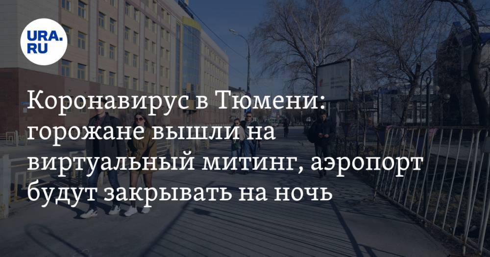 Коронавирус в Тюменской области: уставшие от карантина вышли на виртуальный митинг, аэропорт будут закрывать на ночь. Последние новости 21 апреля - ura.news - Россия - Челябинская обл. - Тюмень - Тюменская обл. - Свердловская обл. - Курганская обл. - Югра - окр. Янао