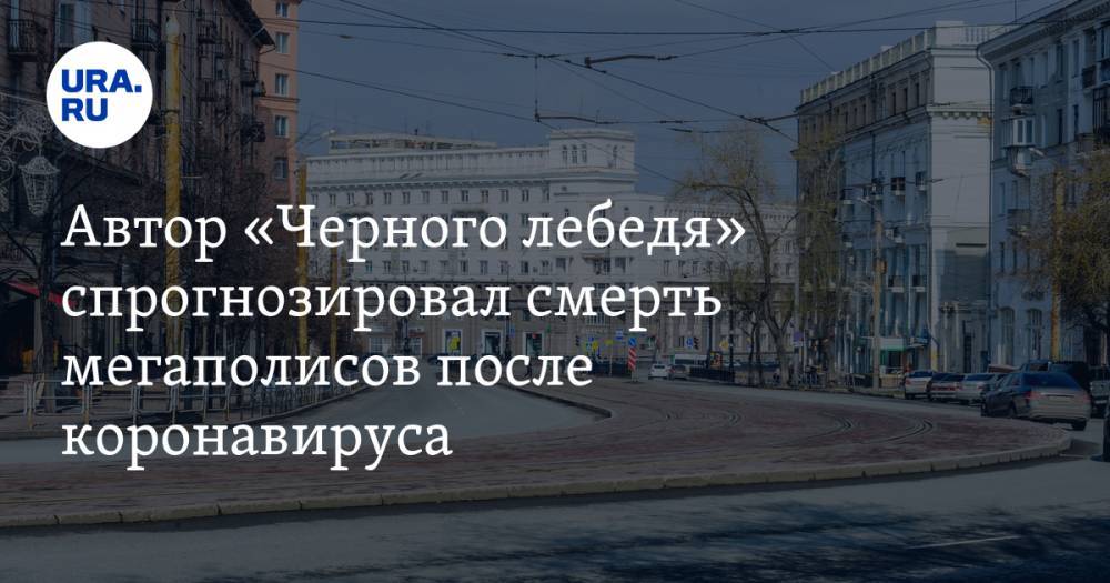 Автор «Черного лебедя» спрогнозировал смерть мегаполисов после коронавируса - ura.news