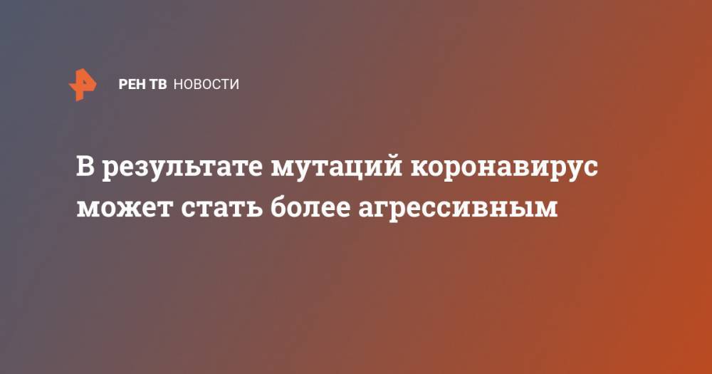 В результате мутаций коронавирус может стать более агрессивным - ren.tv - Китай - Ухань - Ханчжоу