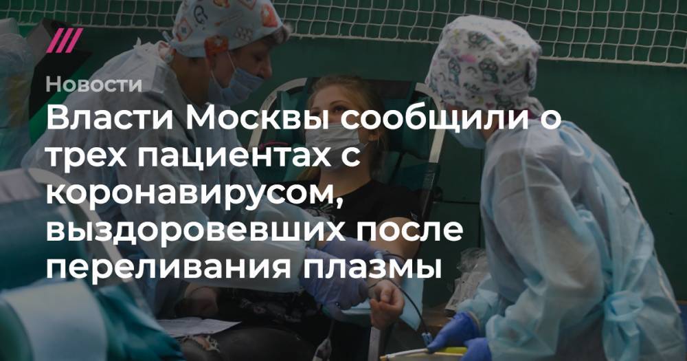 Сергей Собянин - Сергей Киселев - Власти Москвы сообщили о трех пациентах с коронавирусом, выздоровевших после переливания плазмы - tvrain.ru - Москва