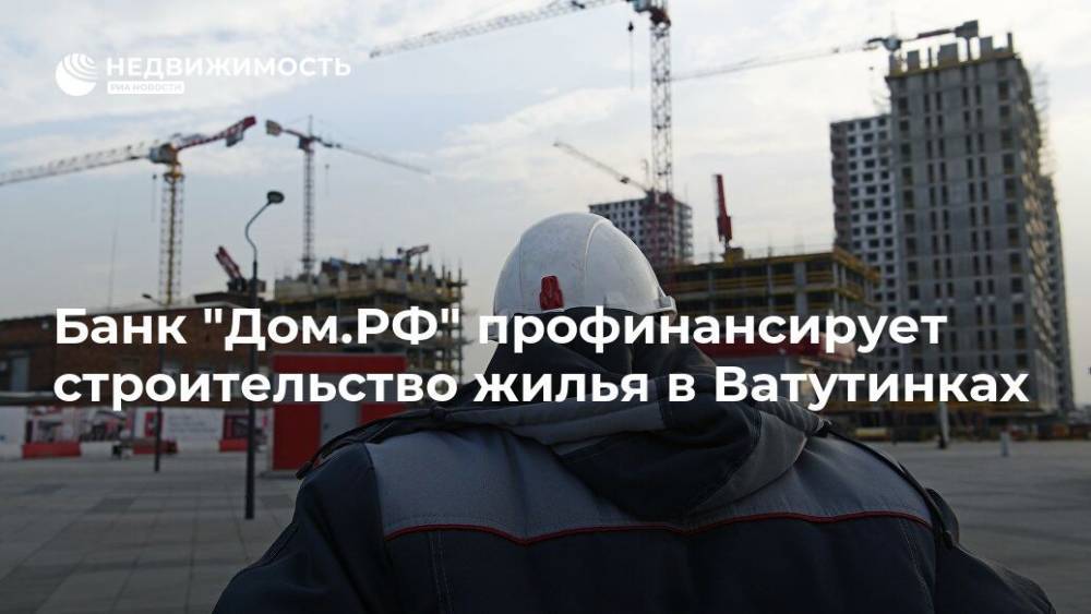Алишер Усманов - Ирина Винер-Усманова - Банк "Дом.РФ" профинансирует строительство жилья в Ватутинках - realty.ria.ru - Москва - Россия - Строительство