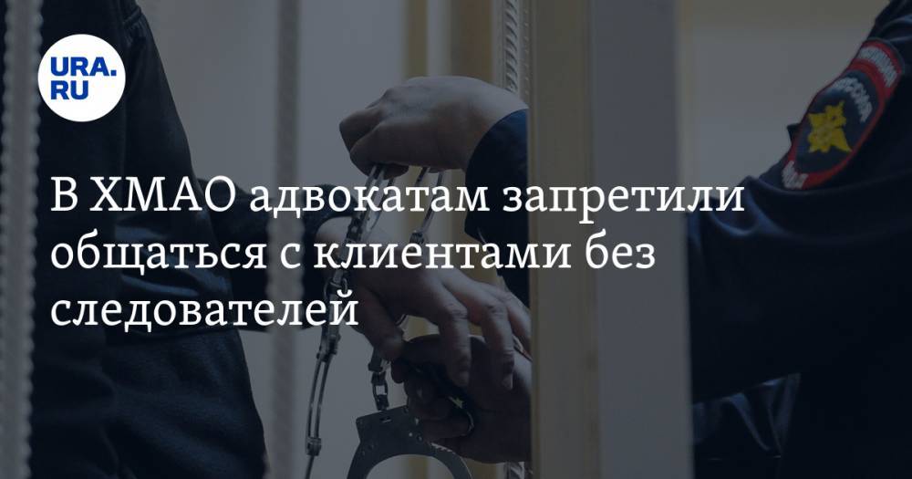 В ХМАО адвокатам запретили общаться с клиентами без следователей - ura.news - Югра