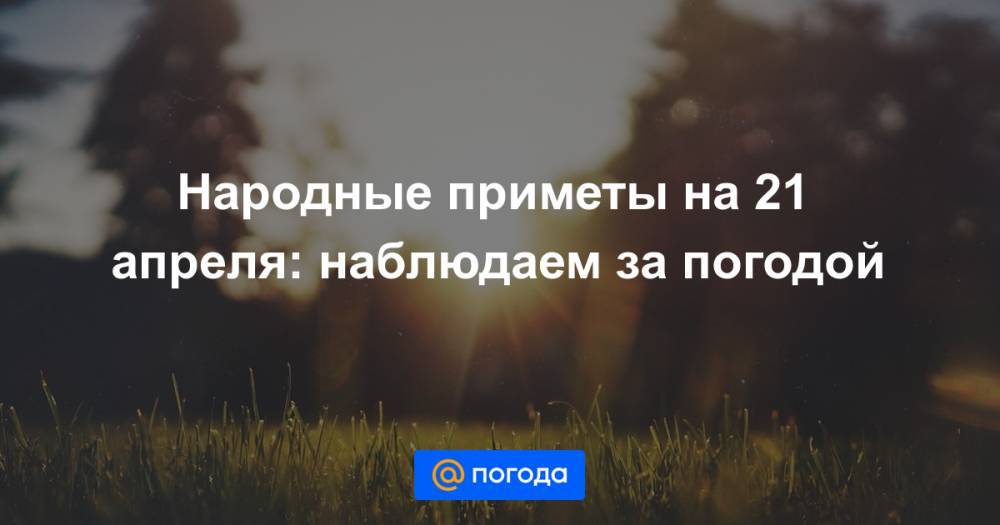 Народные приметы на 21 апреля: наблюдаем за погодой - news.mail.ru