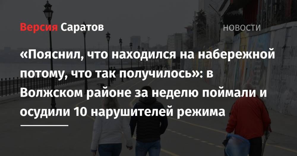 Валерий Радаев - «Пояснил, что находился на набережной потому, что так получилось»: в Волжском районе за неделю поймали и осудили 10 нарушителей режима - nversia.ru - Россия - Саратовская обл. - Саратов - район Заводский