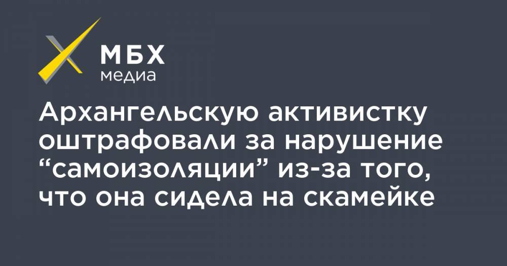 Архангельскую активистку оштрафовали за нарушение “самоизоляции” из-за того, что она сидела на скамейке - mbk.news - Архангельск