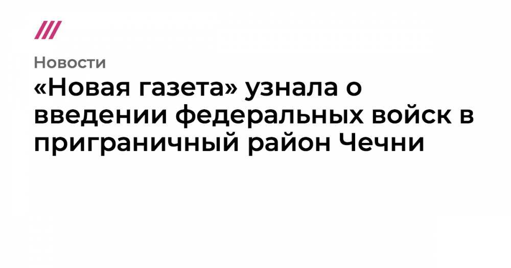 «Новая газета» узнала о введении федеральных войск в приграничный район Чечни - tvrain.ru - респ. Ингушетия - респ. Чечня - респ. Алания - Ставрополье