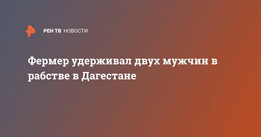 Фермер удерживал двух мужчин в рабстве в Дагестане - ren.tv - Москва - Россия - респ. Дагестан - окр. Янао - Новосибирская обл. - Ставрополье