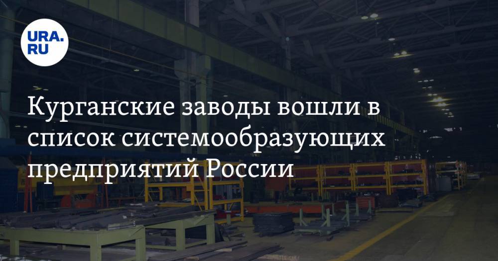 Курганские заводы вошли в список системообразующих предприятий России - ura.news - Россия - Курганская обл. - Курган