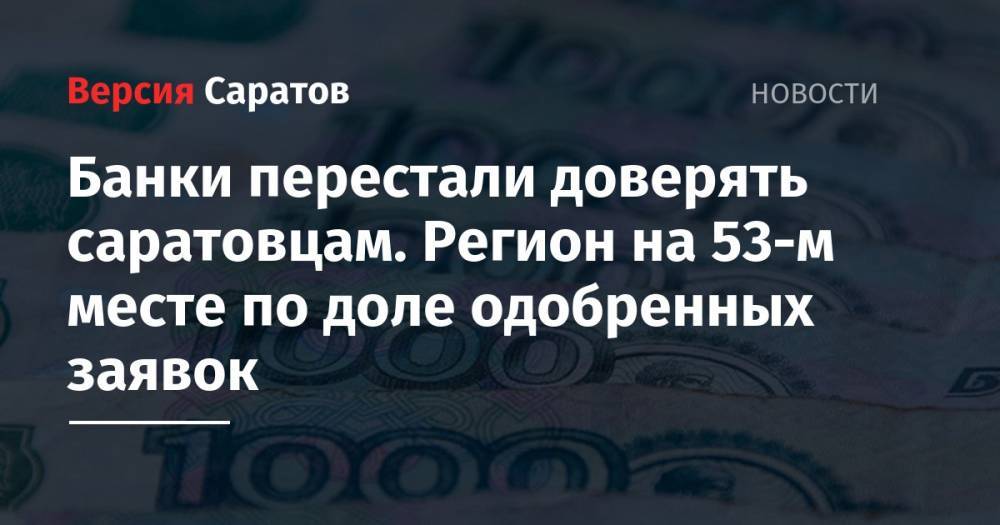 Банки перестали доверять саратовцам. Регион на 53-м месте по доле одобренных заявок - nversia.ru - Россия - респ. Ингушетия - респ. Кабардино-Балкария - респ. Карачаево-Черкесия