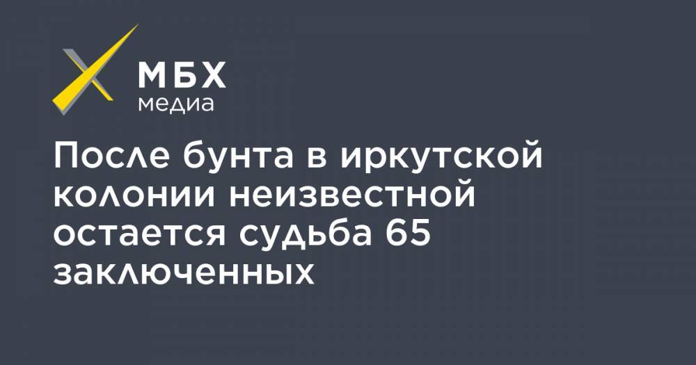 После бунта в иркутской колонии неизвестной остается судьба 65 заключенных - mbk.news - Иркутская обл.