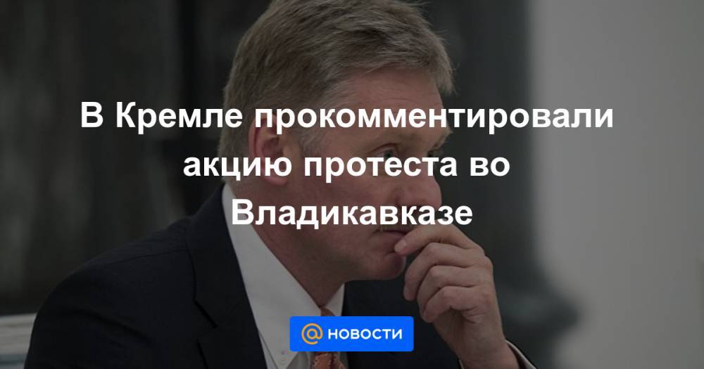 В Кремле прокомментировали акцию протеста во Владикавказе - news.mail.ru - респ. Алания - Владикавказ