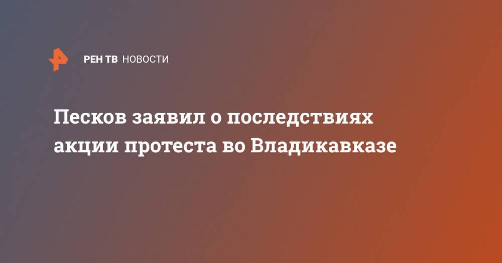 Дмитрий Песков - Песков заявил о последствиях акции протеста во Владикавказе - ren.tv - Россия - респ. Алания - Владикавказ