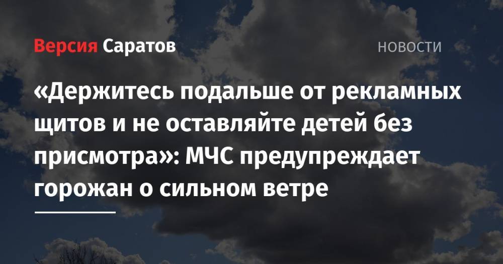 «Держитесь подальше от рекламных щитов и не оставляйте детей без присмотра»: МЧС предупреждает горожан о сильном ветре - nversia.ru - Саратов