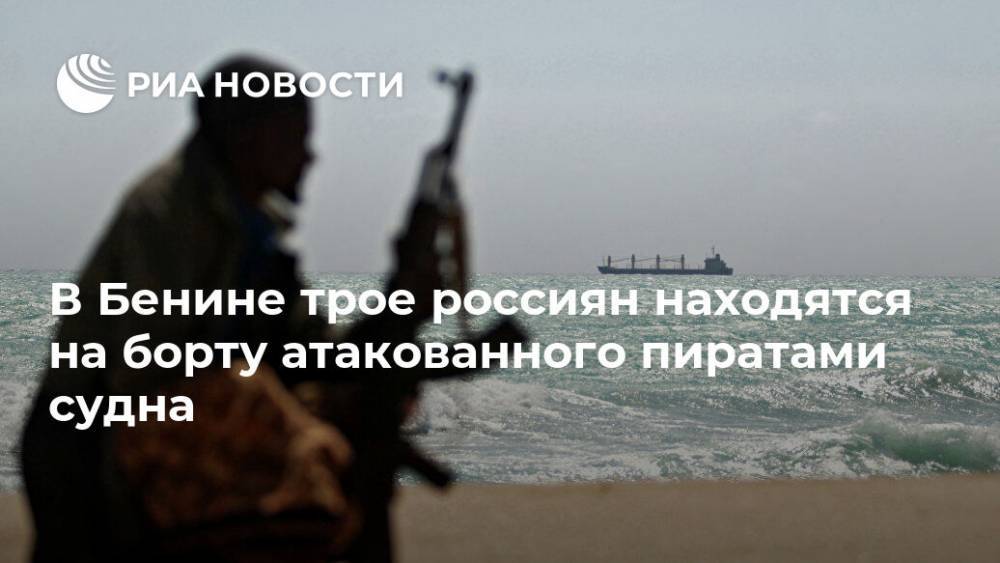 В Бенине трое россиян находятся на борту атакованного пиратами судна - ria.ru - Москва - Россия - Гвинея