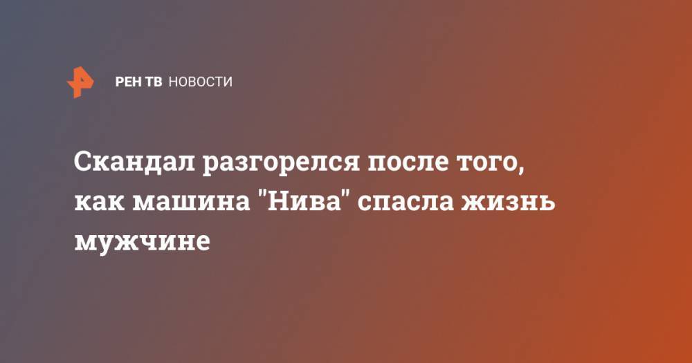 Скандал разгорелся после того, как машина "Нива" спасла жизнь мужчине - ren.tv - Нижний Новгород