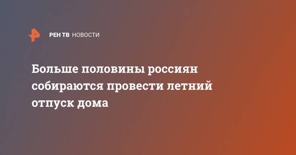 Больше половины россиян собираются провести летний отпуск дома - ren.tv - Россия - Крым - Армения - Египет - Белоруссия - Турция - Эмираты - Апсны