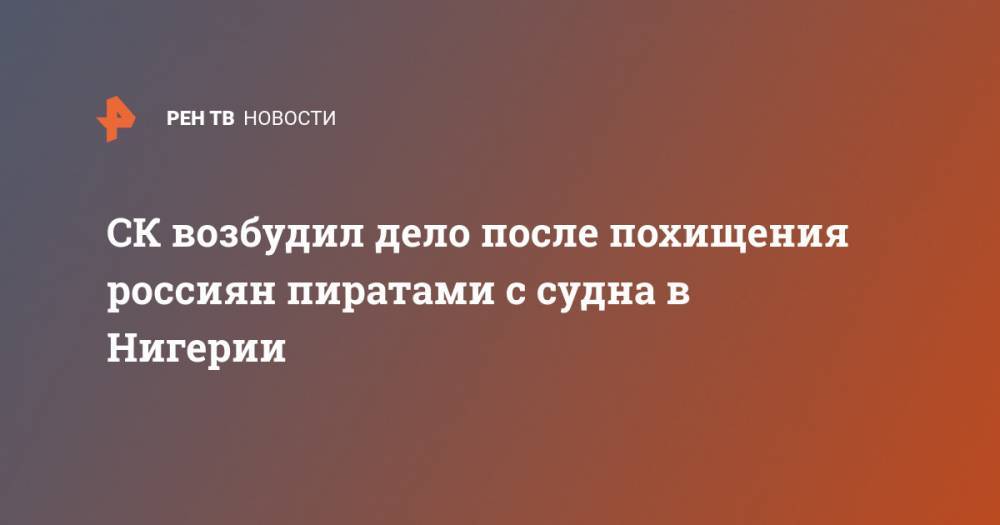 СК возбудил дело после похищения россиян пиратами с судна в Нигерии - ren.tv - Россия - Нигерия - Нигер