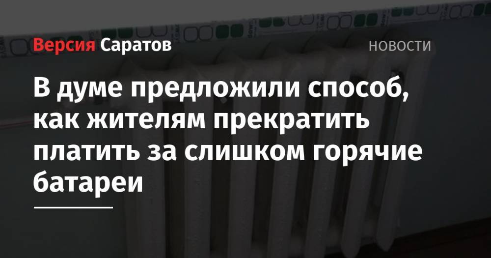 В думе предложили способ, как жителям прекратить платить за слишком горячие батареи - nversia.ru - Саратов