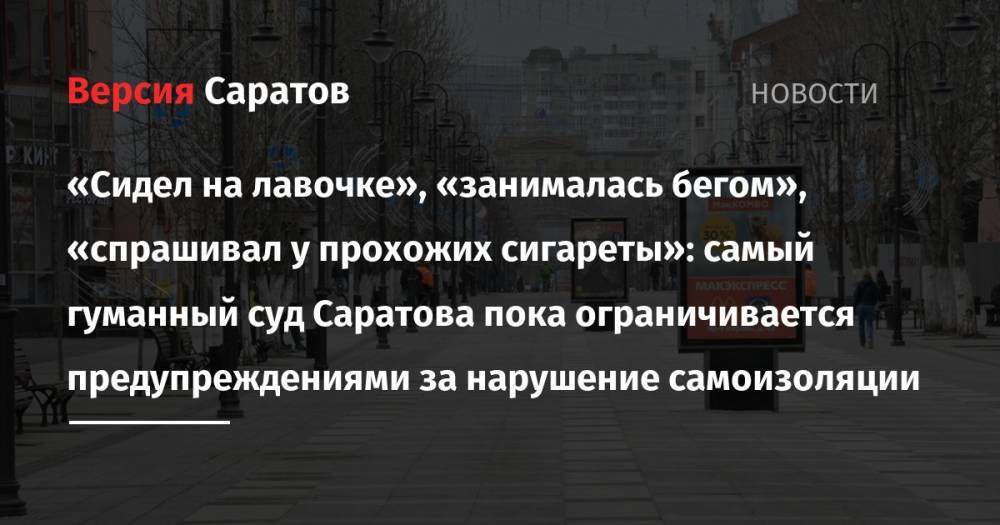 «Сидел на лавочке», «занималась бегом», «спрашивал у прохожих сигареты»: самый гуманный суд Саратова пока ограничивается предупреждениями за нарушение самоизоляции - nversia.ru - Россия - Саратов