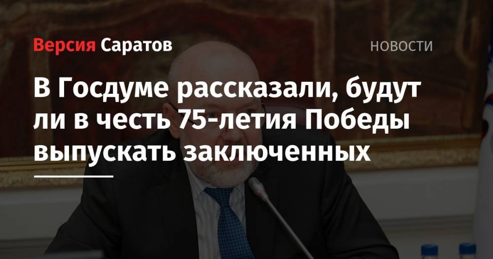 Павел Крашенинников - В Госдуме рассказали, будут ли в честь 75-летия Победы выпускать заключенных - nversia.ru
