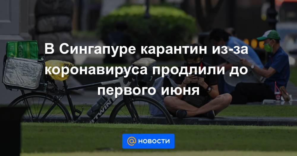 В Сингапуре карантин из-за коронавируса продлили до первого июня - news.mail.ru - Сингапур - Республика Сингапур