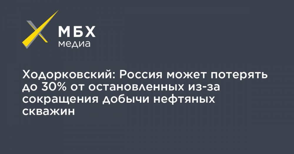 Михаил Ходорковский - Игорь Сечин - Ходорковский: Россия может потерять до 30% от остановленных из-за сокращения добычи нефтяных скважин - mbk.news - Россия