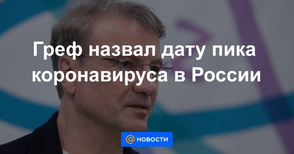 Герман Греф - Греф назвал дату пика коронавируса в России - news.mail.ru - Россия