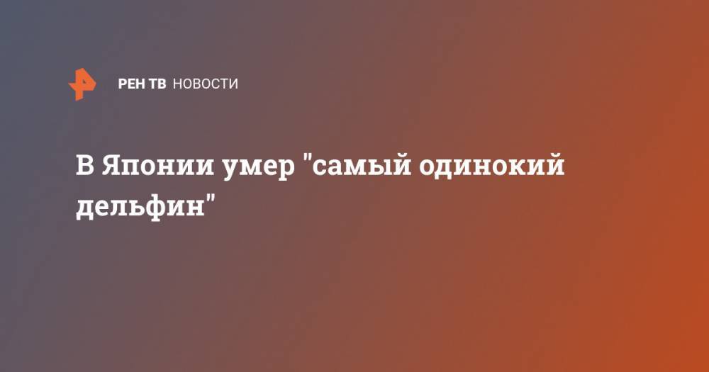 В Японии умер "самый одинокий дельфин" - ren.tv - США - Япония